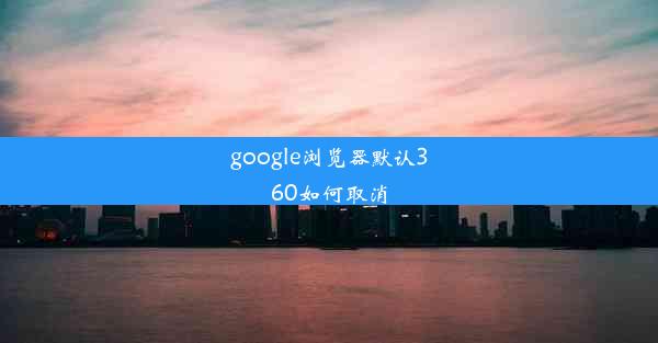 google浏览器默认360如何取消