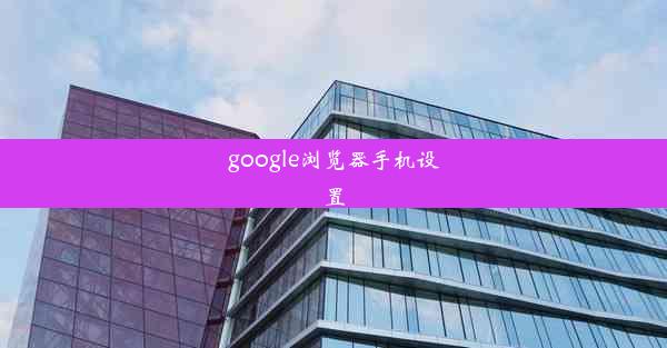 google浏览器手机设置