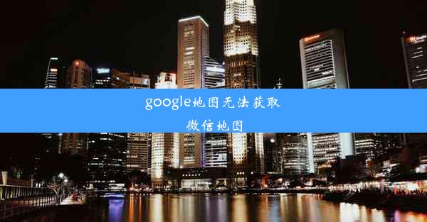 google地图无法获取微信地图