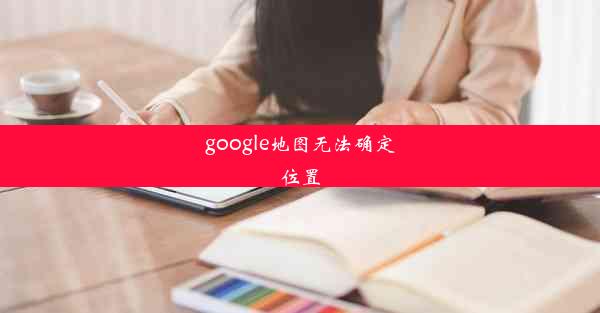 google地图无法确定位置