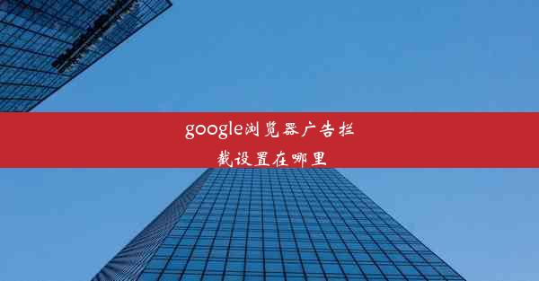 google浏览器广告拦截设置在哪里