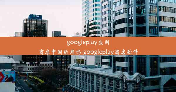 googleplay应用商店中国能用吗-googleplay商店软件