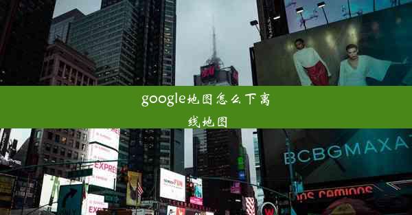 google地图怎么下离线地图