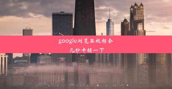 google浏览器视频会几秒卡顿一下