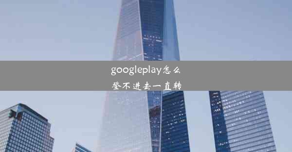 googleplay怎么登不进去一直转