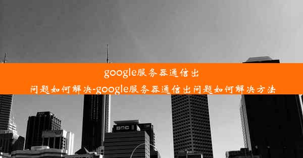 google服务器通信出问题如何解决-google服务器通信出问题如何解决方法