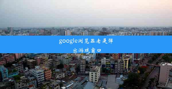 google浏览器老是弹出游戏窗口