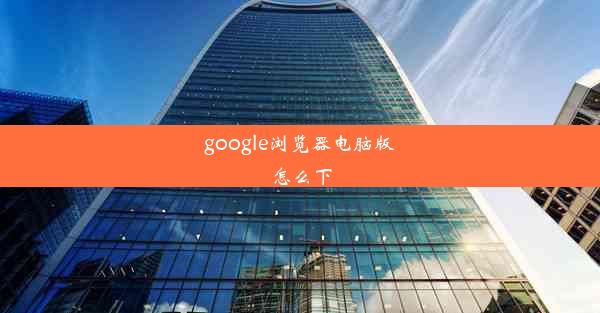 google浏览器电脑版怎么下