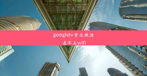 googletv首次激活连不上wifi