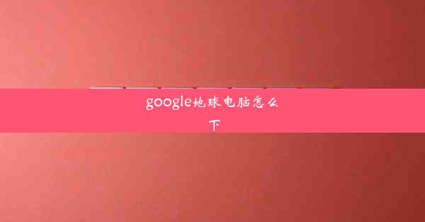 google地球电脑怎么下