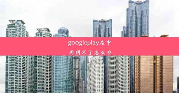 googleplay在中国用不了怎么办