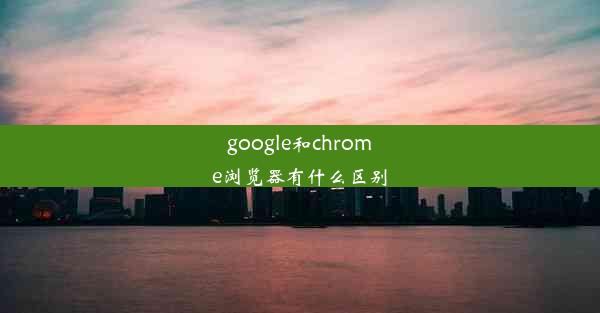 google和chrome浏览器有什么区别