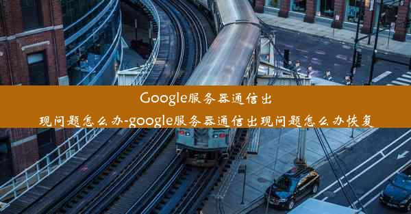 Google服务器通信出现问题怎么办-google服务器通信出现问题怎么办恢复