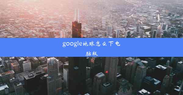 google地球怎么下电脑版