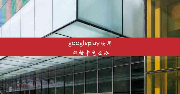 googleplay应用审核中怎么办