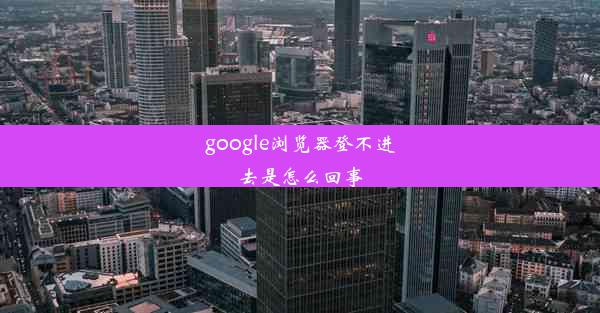 google浏览器登不进去是怎么回事