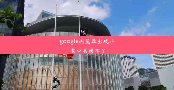 google浏览器出现小窗口关闭不了