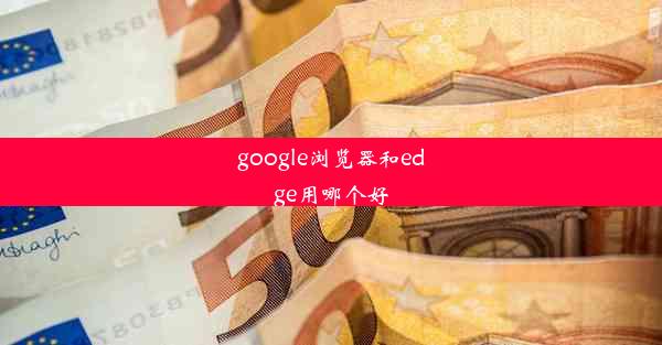 google浏览器和edge用哪个好