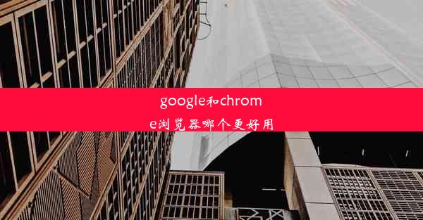 google和chrome浏览器哪个更好用