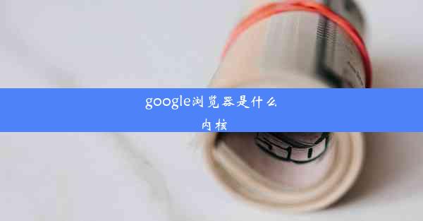 google浏览器是什么内核