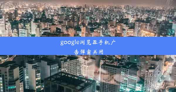 google浏览器手机广告弹窗关闭