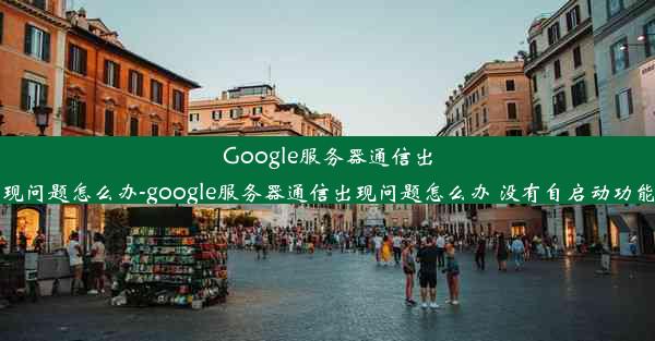 Google服务器通信出现问题怎么办-google服务器通信出现问题怎么办 没有自启动功能