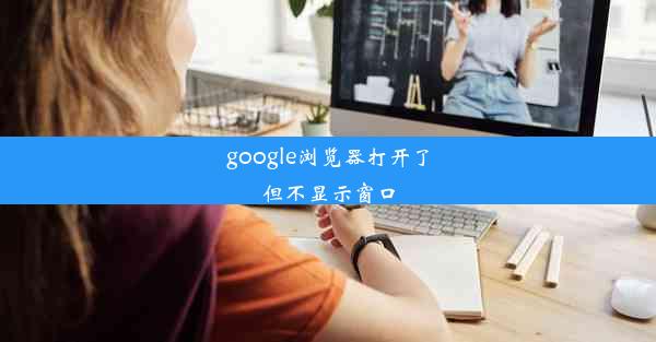 google浏览器打开了但不显示窗口