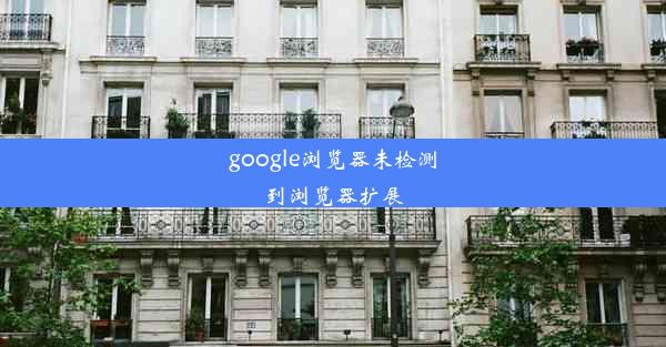 google浏览器未检测到浏览器扩展