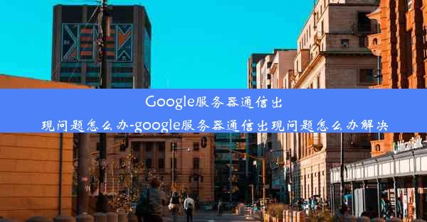 Google服务器通信出现问题怎么办-google服务器通信出现问题怎么办解决