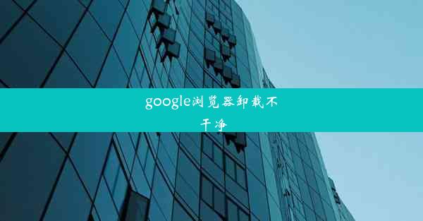 google浏览器卸载不干净