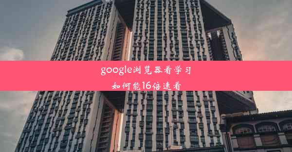 google浏览器看学习如何能16倍速看