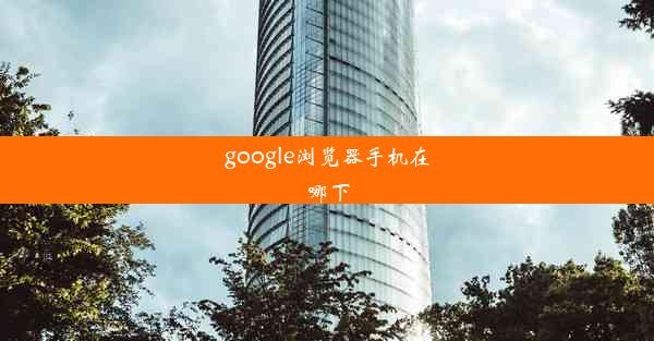 google浏览器手机在哪下