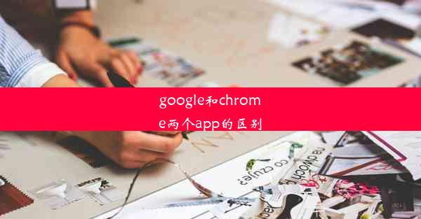 google和chrome两个app的区别