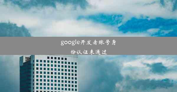 google开发者账号身份认证未通过