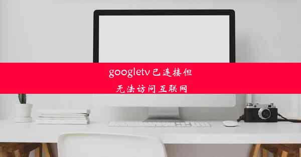 googletv已连接但无法访问互联网