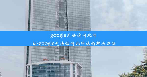 google无法访问此网站-google无法访问此网站的解决办法