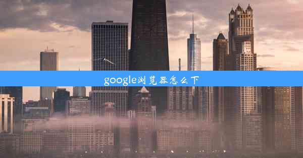 google浏览器怎么下