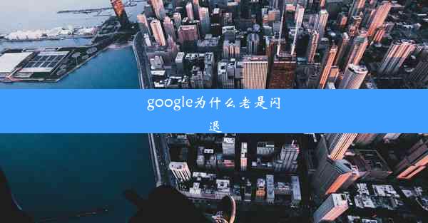 google为什么老是闪退