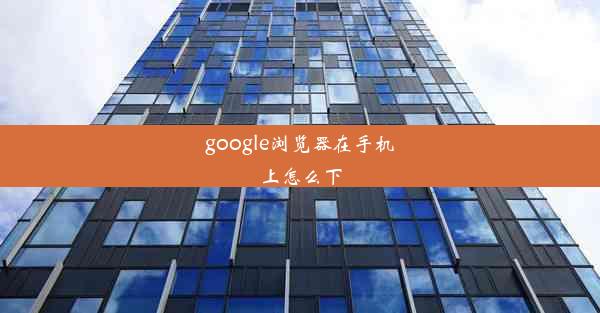 google浏览器在手机上怎么下