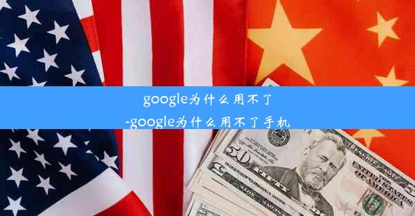 google为什么用不了-google为什么用不了手机