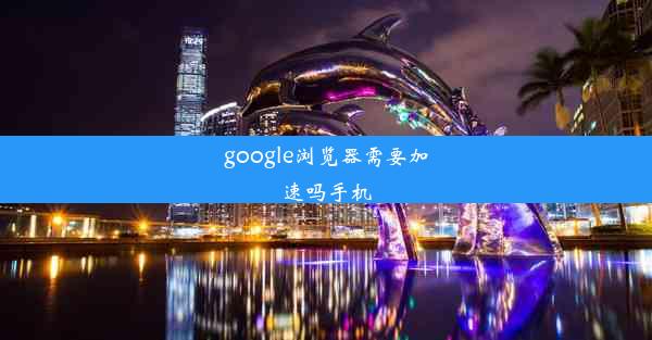 google浏览器需要加速吗手机