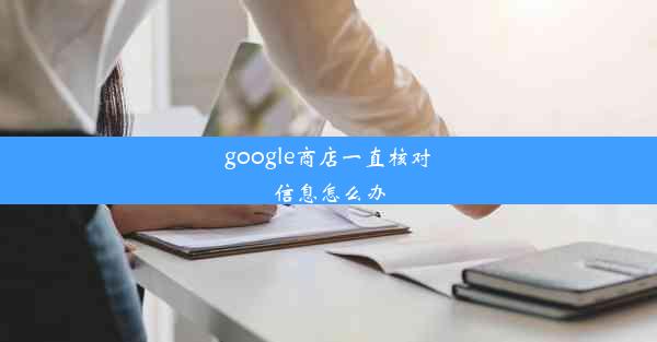 google商店一直核对信息怎么办