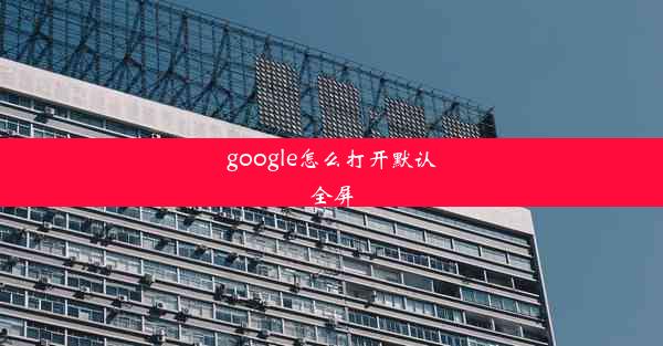 google怎么打开默认全屏