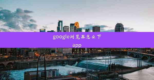 google浏览器怎么下app