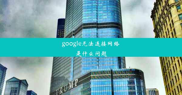 google无法连接网络是什么问题