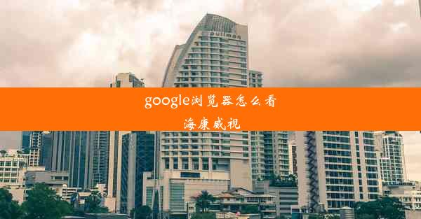 google浏览器怎么看海康威视