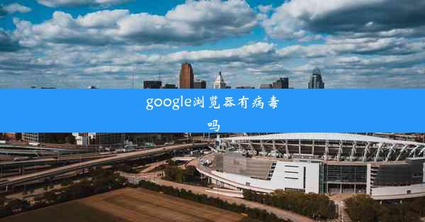 google浏览器有病毒吗