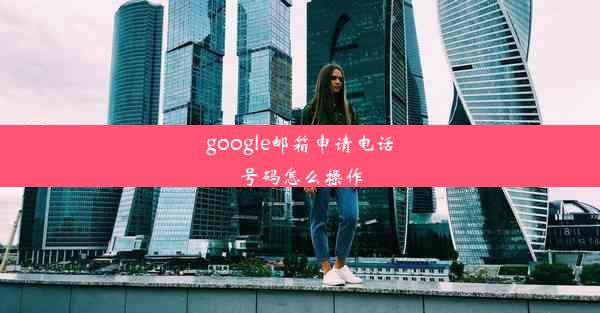 google邮箱申请电话号码怎么操作