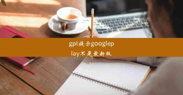 gpt提示googleplay不是最新版