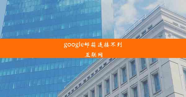 google邮箱连接不到互联网